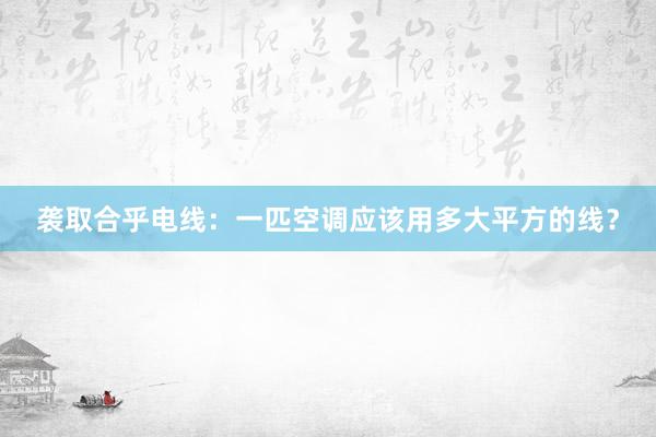 袭取合乎电线：一匹空调应该用多大平方的线？