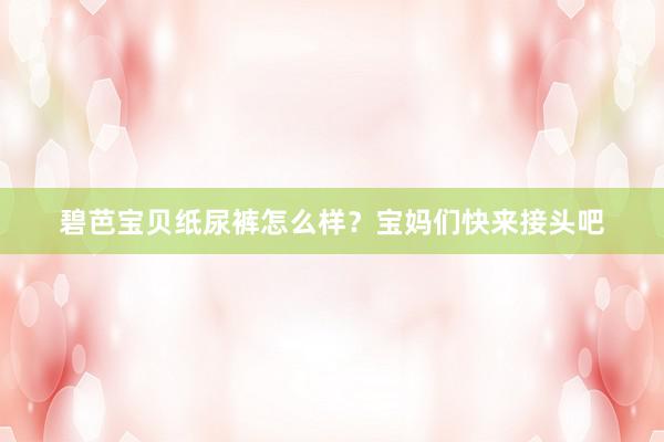 碧芭宝贝纸尿裤怎么样？宝妈们快来接头吧