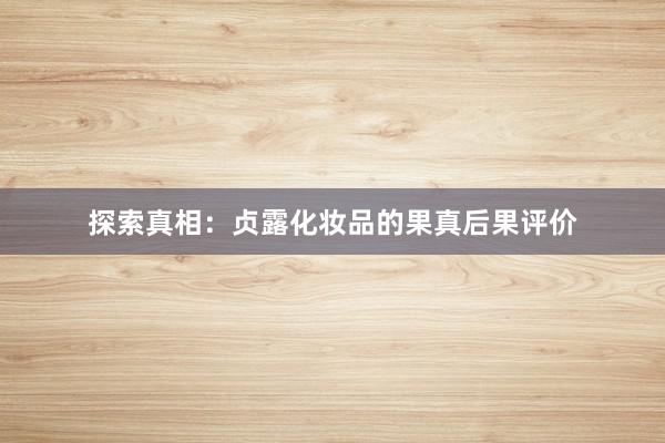 探索真相：贞露化妆品的果真后果评价