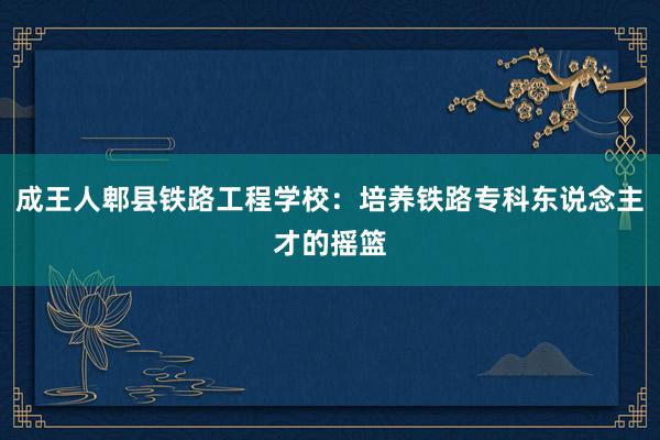 成王人郫县铁路工程学校：培养铁路专科东说念主才的摇篮