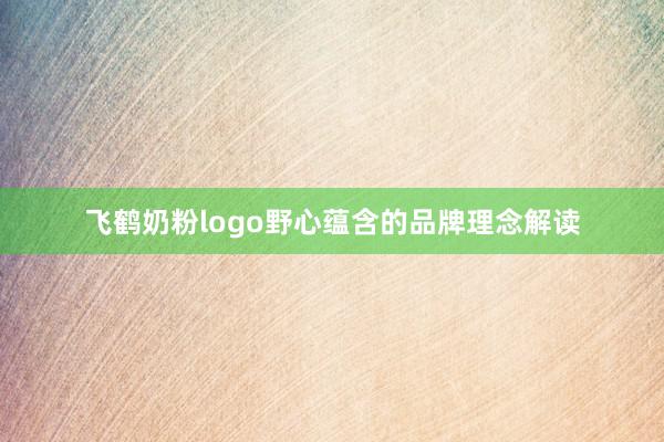 飞鹤奶粉logo野心蕴含的品牌理念解读