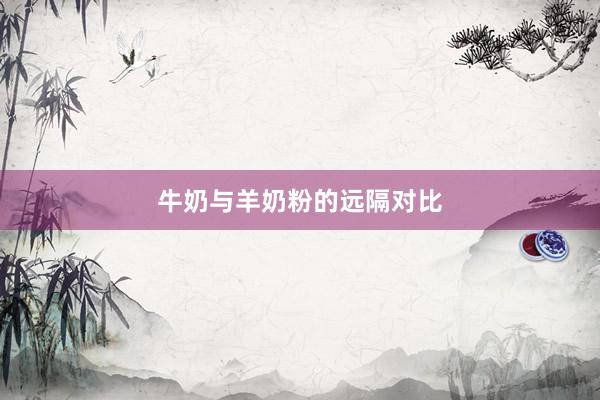 牛奶与羊奶粉的远隔对比