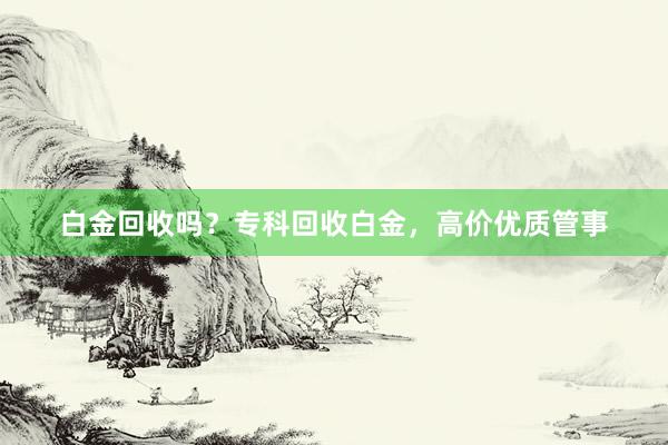 白金回收吗？专科回收白金，高价优质管事