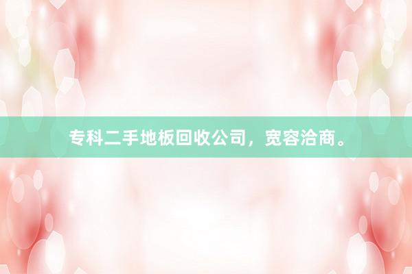专科二手地板回收公司，宽容洽商。