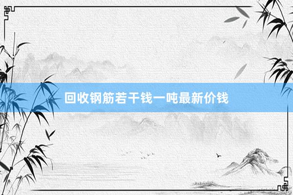 回收钢筋若干钱一吨最新价钱