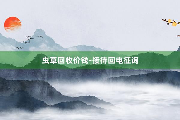 虫草回收价钱-接待回电征询