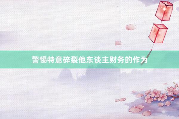 警惕特意碎裂他东谈主财务的作为