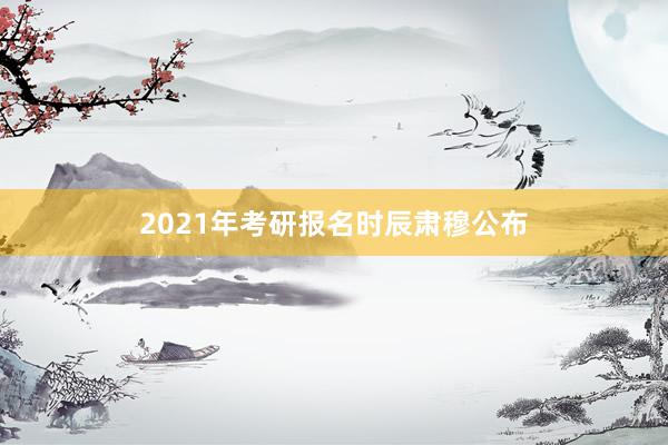 2021年考研报名时辰肃穆公布