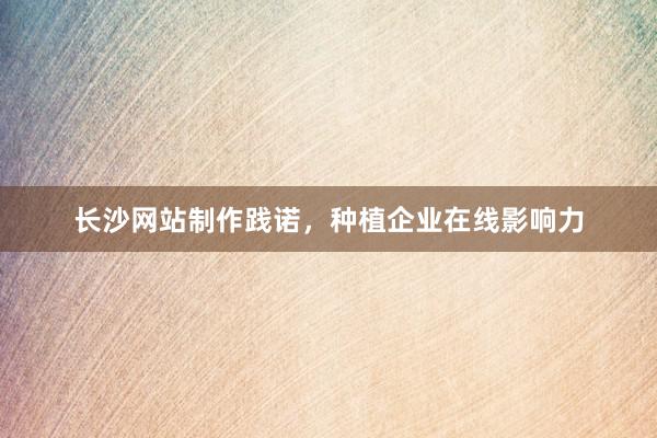 长沙网站制作践诺，种植企业在线影响力