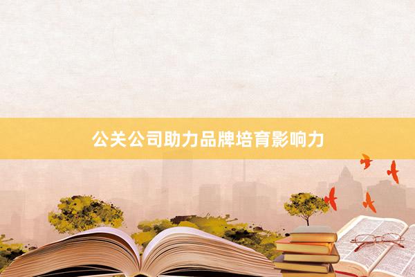 公关公司助力品牌培育影响力