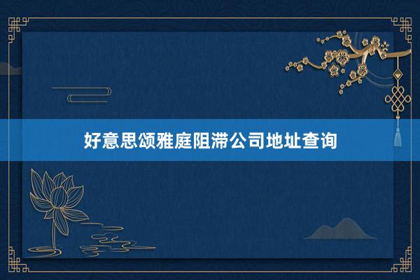 好意思颂雅庭阻滞公司地址查询