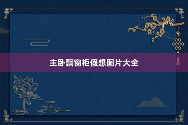 主卧飘窗柜假想图片大全