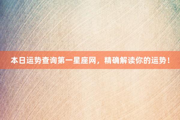 本日运势查询第一星座网，精确解读你的运势！